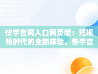 快手官网入口网页版：短视频时代的全新体验，快手官网网站首页登录 