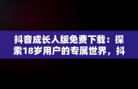 抖音成长人版免费下载：探索18岁用户的专属世界，抖音成长人版安 