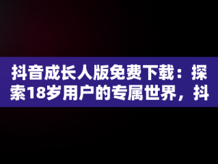 抖音成长人版免费下载：探索18岁用户的专属世界，抖音成长人版安 