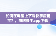 如何在电脑上下载快手应用宝？，电脑快手app下载 