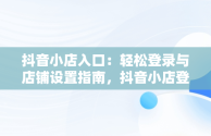 抖音小店入口：轻松登录与店铺设置指南，抖音小店登录密码怎么设置 