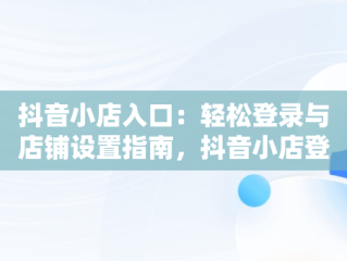 抖音小店入口：轻松登录与店铺设置指南，抖音小店登录密码怎么设置 