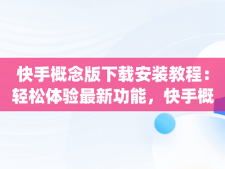 快手概念版下载安装教程：轻松体验最新功能，快手概念版app下载安装 