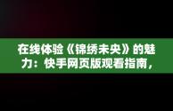 在线体验《锦绣未央》的魅力：快手网页版观看指南，快手网页版在线观看锦绣未央视频 