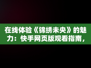 在线体验《锦绣未央》的魅力：快手网页版观看指南，快手网页版在线观看锦绣未央视频 