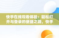 快手在线观看体验：轻松打开与登录的便捷之路，快手在线观看登陆 