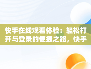 快手在线观看体验：轻松打开与登录的便捷之路，快手在线观看登陆 