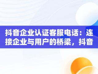 抖音企业认证客服电话：连接企业与用户的桥梁，抖音企业认证客服电话咱不会玩抖音 
