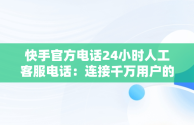 快手官方电话24小时人工客服电话：连接千万用户的桥梁，快手官方客服电话24小时服务电话 