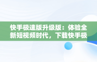 快手极速版升级版：体验全新短视频时代，下载快手极速版升级版的 