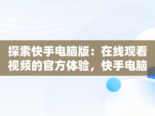 探索快手电脑版：在线观看视频的官方体验，快手电脑版在线观看视频官网下载 