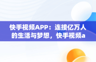 快手视频APP：连接亿万人的生活与梦想，快手视频app免费版 