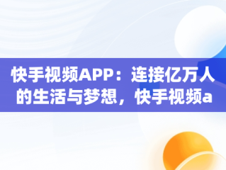 快手视频APP：连接亿万人的生活与梦想，快手视频app免费版 