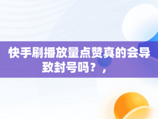 快手刷播放量点赞真的会导致封号吗？， 