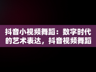 抖音小视频舞蹈：数字时代的艺术表达，抖音视频舞蹈秀这么多能变现吗 
