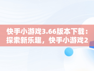 快手小游戏3.66版本下载：探索新乐趣，快手小游戏2020年3.9.75版 