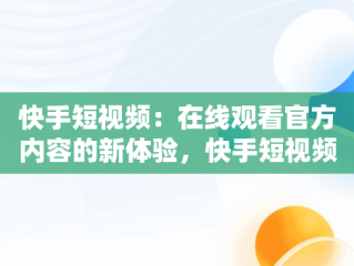 快手短视频：在线观看官方内容的新体验，快手短视频在线观看官方直播 
