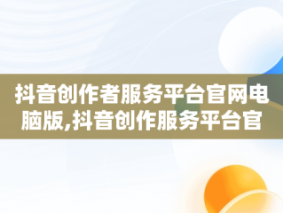 抖音创作者服务平台官网电脑版,抖音创作服务平台官网电脑版