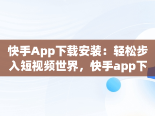 快手App下载安装：轻松步入短视频世界，快手app下载安装官方版 
