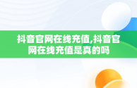 抖音官网在线充值,抖音官网在线充值是真的吗