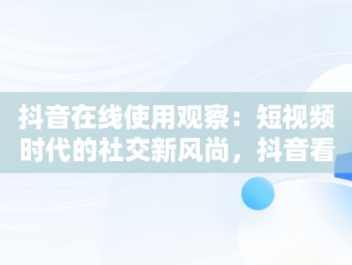 抖音在线使用观察：短视频时代的社交新风尚，抖音看在线功能 