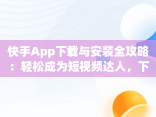 快手App下载与安装全攻略：轻松成为短视频达人，下载安装快手app领现金 