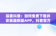 探索抖音：如何免费下载并安装最新版APP，抖音官方下载免费下载安装 