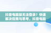 抖音电脑版无法登录？快速解决指南与思考，抖音电脑版登录不了怎么解决 