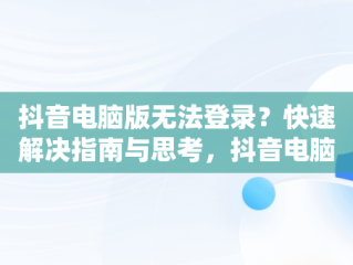 抖音电脑版无法登录？快速解决指南与思考，抖音电脑版登录不了怎么解决 