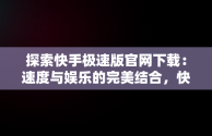 探索快手极速版官网下载：速度与娱乐的完美结合，快手极速版官网下载安装 