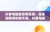 抖音电脑版官网百度：探索短视频的新天地，抖音电脑版官网百度网盘 