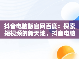 抖音电脑版官网百度：探索短视频的新天地，抖音电脑版官网百度网盘 