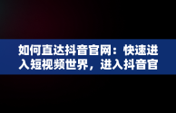 如何直达抖音官网：快速进入短视频世界，进入抖音官网页面怎么打不开 