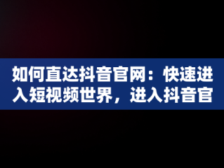 如何直达抖音官网：快速进入短视频世界，进入抖音官网页面怎么打不开 