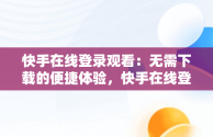 快手在线登录观看：无需下载的便捷体验，快手在线登录观看不用下载怎么设置 