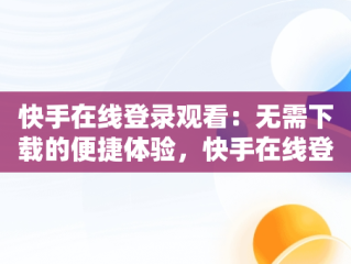 快手在线登录观看：无需下载的便捷体验，快手在线登录观看不用下载怎么设置 