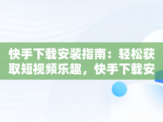 快手下载安装指南：轻松获取短视频乐趣，快手下载安装 下载不了 