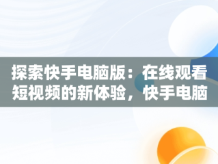探索快手电脑版：在线观看短视频的新体验，快手电脑怎么播放电视剧 