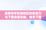 探索快手在朝阳区的影响力与下载安装攻略，快手下载安装! 