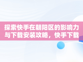 探索快手在朝阳区的影响力与下载安装攻略，快手下载安装! 