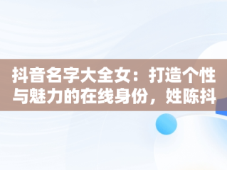 抖音名字大全女：打造个性与魅力的在线身份，姓陈抖音名字大全女 