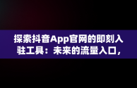 探索抖音App官网的即刻入驻工具：未来的流量入口，即刻抖音版 