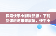 探索快手小游戏新版：下载新体验与未来展望，快手小游戏app最新版 