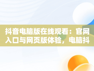 抖音电脑版在线观看：官网入口与网页版体验，电脑抖音网页版登录入口 