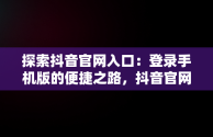 探索抖音官网入口：登录手机版的便捷之路，抖音官网登入入口 