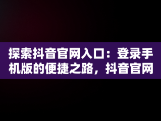 探索抖音官网入口：登录手机版的便捷之路，抖音官网登入入口 