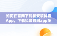 如何在官网下载和安装抖音App，下载抖音官网app免费下载安装 