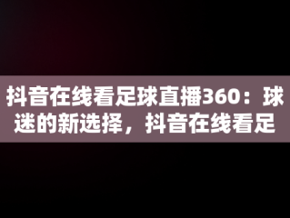 抖音在线看足球直播360：球迷的新选择，抖音在线看足球直播360 