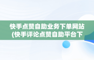 快手点赞自助业务下单网站(快手评论点赞自助平台下单网站)