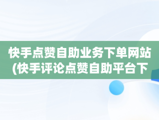 快手点赞自助业务下单网站(快手评论点赞自助平台下单网站)